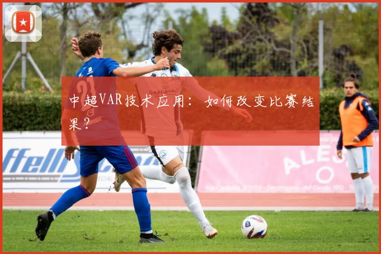 中超VAR技术应用：如何改变比赛结果？