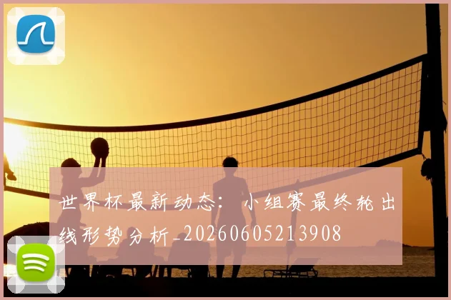 世界杯最新动态：小组赛最终轮出线形势分析_20260605213908