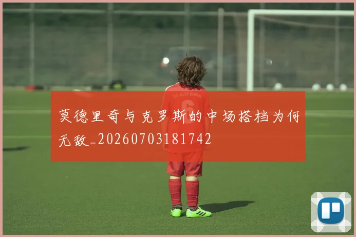 莫德里奇与克罗斯的中场搭档为何无敌_20260703181742