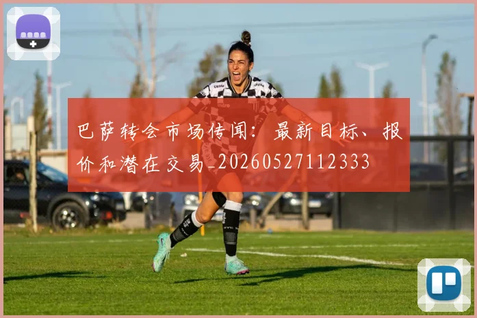 巴萨转会市场传闻:最新目标、报价和潜在交易_20260527112333