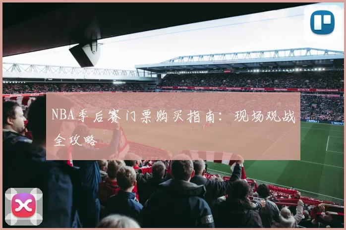 NBA季后赛门票购买指南:现场观战全攻略