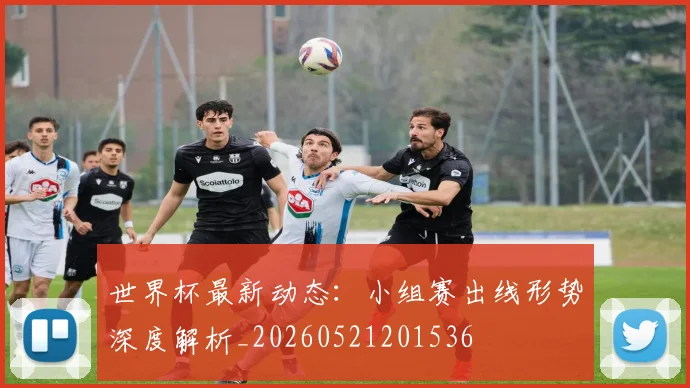 世界杯最新动态：小组赛出线形势深度解析_20260521201536