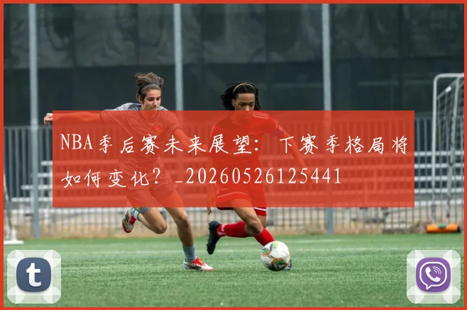 NBA季后赛未来展望：下赛季格局将如何变化？_20260526125441