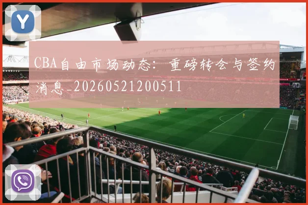 CBA自由市场动态：重磅转会与签约消息_20260521200511