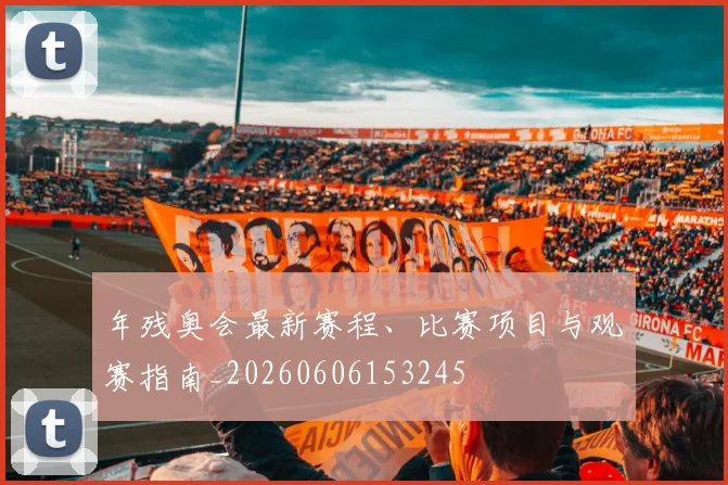 年残奥会最新赛程、比赛项目与观赛指南_20260606153245