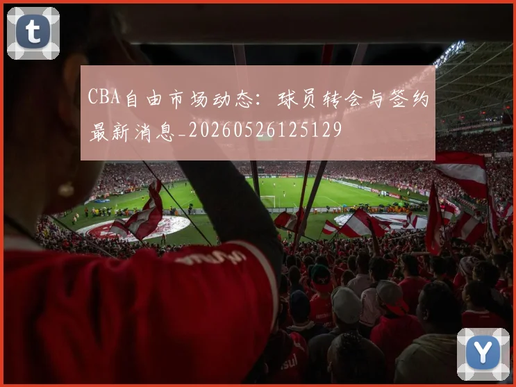 CBA自由市场动态:球员转会与签约最新消息_20260526125129