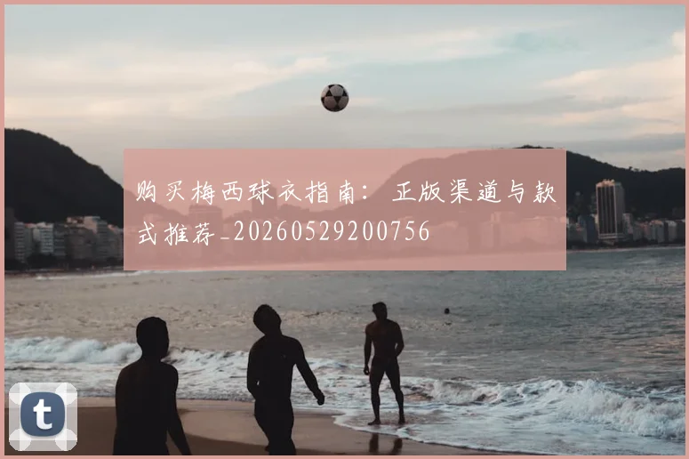 购买梅西球衣指南：正版渠道与款式推荐_20260529200756