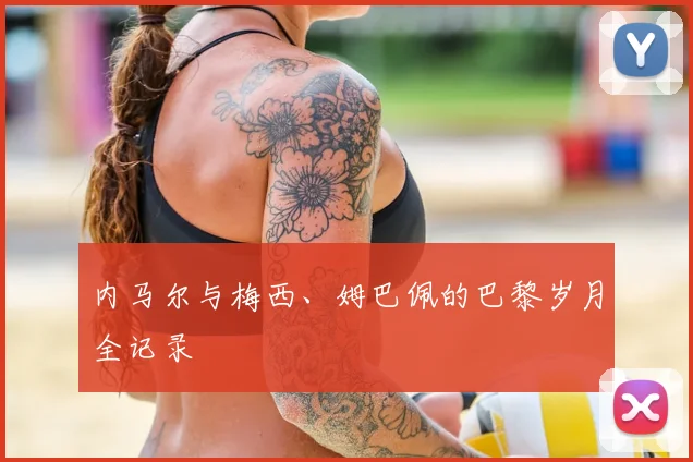 内马尔与梅西、姆巴佩的巴黎岁月全记录