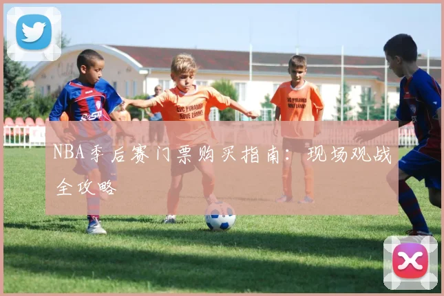 NBA季后赛门票购买指南：现场观战全攻略