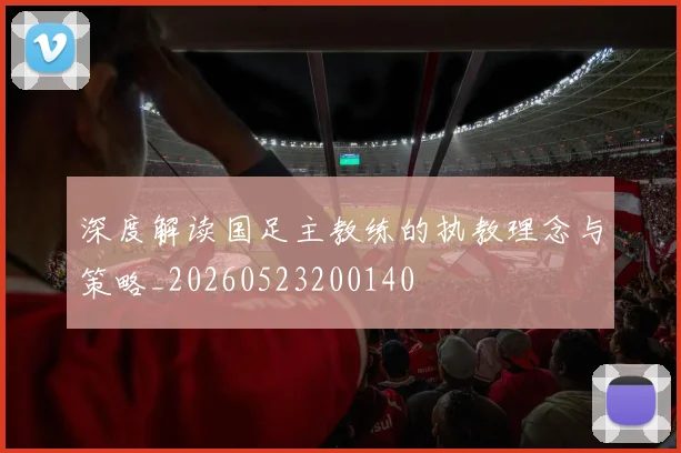 深度解读国足主教练的执教理念与策略_20260523200140