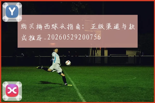 购买梅西球衣指南：正版渠道与款式推荐_20260529200756