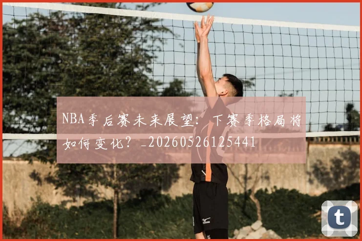 NBA季后赛未来展望:下赛季格局将如何变化?_20260526125441