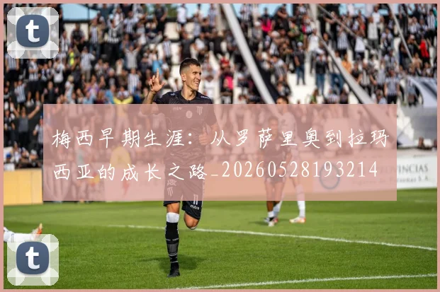 梅西早期生涯：从罗萨里奥到拉玛西亚的成长之路_20260528193214