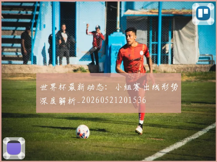世界杯最新动态：小组赛出线形势深度解析_20260521201536