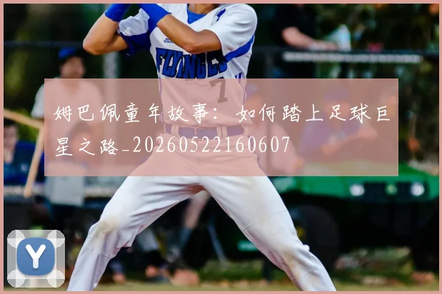 姆巴佩童年故事：如何踏上足球巨星之路_20260522160607